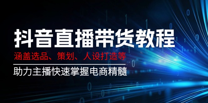 抖音直播带货教程：涵盖选品、策划、人设打造等,助力主播快速掌握电商精髓-生财社