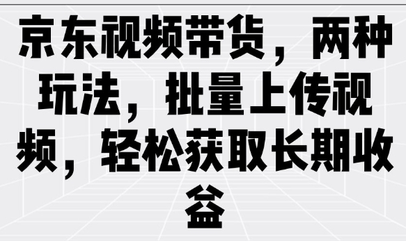 京东视频带货，两种玩法，批量上传视频，轻松获取长期收益-生财社