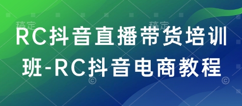 RC抖音直播带货培训班-RC抖音电商教程-生财社