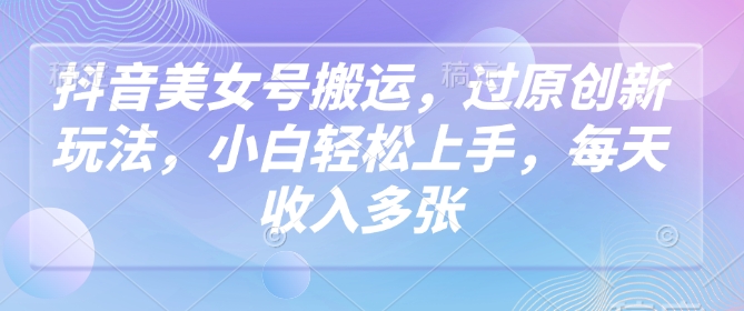 抖音美女号搬运，过原创新玩法，小白轻松上手，每天收入多张-生财社
