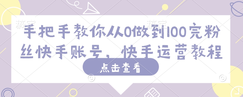 手把手教你从0做到100完粉丝快手账号，快手运营教程-生财社