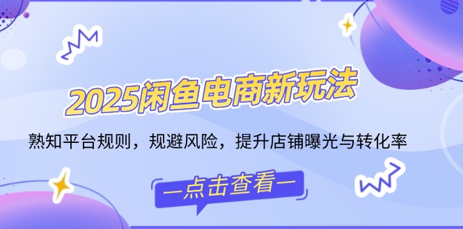 2025闲鱼电商新玩法，熟知平台规则，规避风险，提升店铺曝光与转化率-生财社
