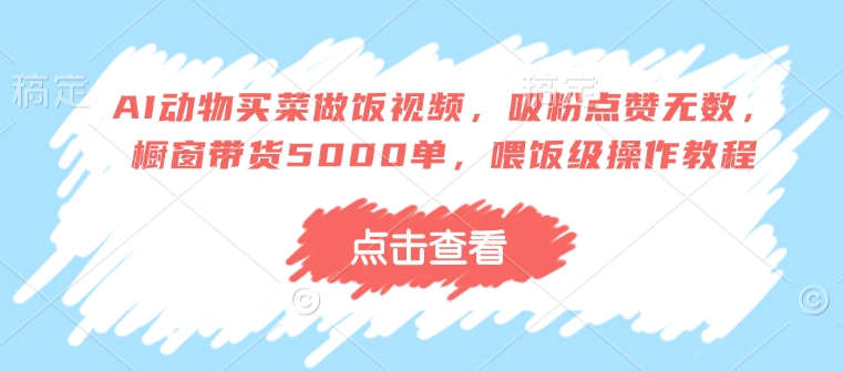 AI动物买菜做饭视频，吸粉点赞无数，橱窗带货5000单，喂饭级操作教程-生财社