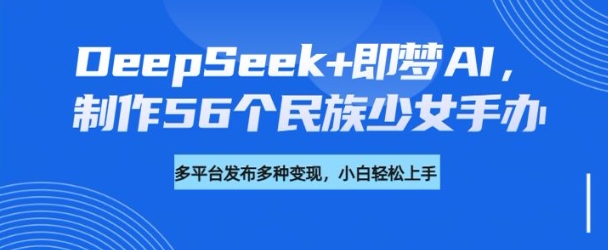 DeepSeek+即梦AI，制作56个民族少女手办，附详细教程+变现方向-生财社