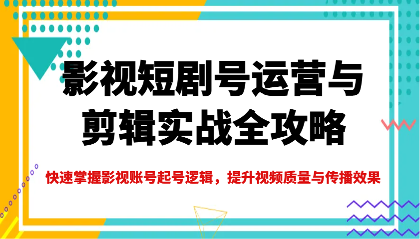 影视短剧号运营与剪辑实战全攻略，快速掌握影视账号起号逻辑，提升视频质量与传播效果-生财社