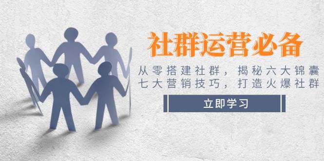 社群运营必备！从零搭建社群，揭秘六大锦囊、七大营销技巧，打造火爆社群-生财社