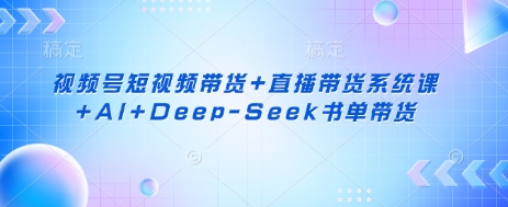 视频号短视频带货+直播带货系统课+AI+Deep-Seek书单带货-生财社