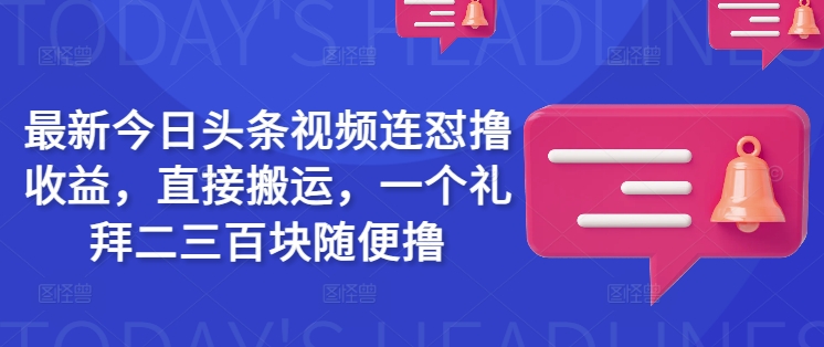 最新今日头条视频连怼撸收益，直接搬运，一个礼拜二三百块随便撸-生财社