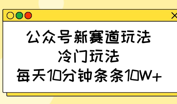 公众号新赛道玩法，冷门玩法，每天10分钟条条10W+-生财社