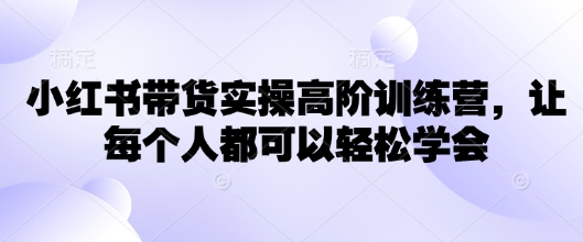小红书带货实操高阶训练营，让每个人都可以轻松学会-生财社