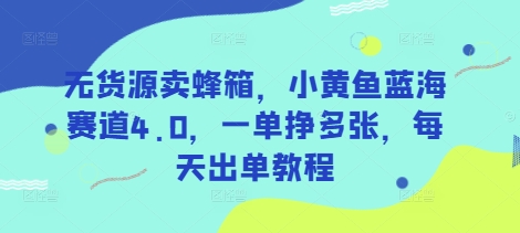 无货源卖蜂箱，小黄鱼蓝海赛道4.0，一单挣多张，每天出单教程-生财社