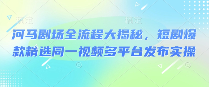 河马剧场全流程大揭秘，短剧爆款精选同一视频多平台发布实操-生财社