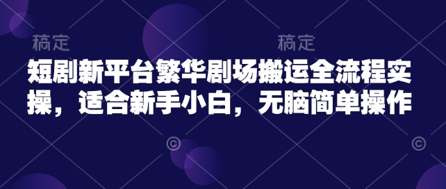 短剧新平台繁华剧场搬运全流程实操，适合新手小白，无脑简单操作-生财社