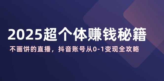 2025超个体赚钱秘籍：不画饼的直播，抖音账号从0-1变现全攻略-生财社
