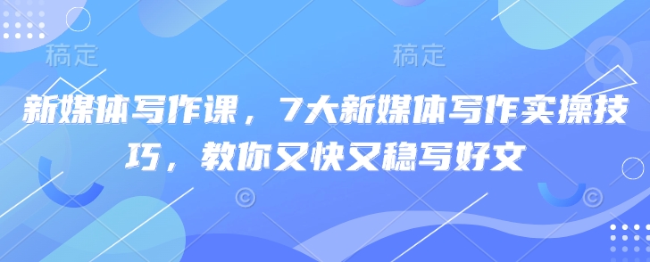 新媒体写作课，7大新媒体写作实操技巧，教你又快又稳写好文-生财社