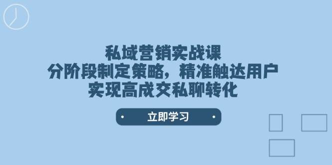 私域营销实战课，分阶段制定策略，精准触达用户，实现高成交私聊转化-生财社