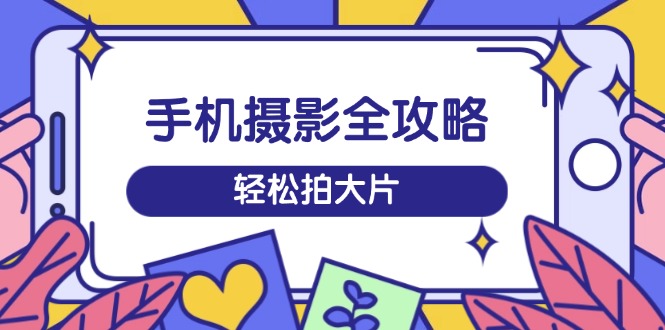 手机摄影全攻略，从拍摄到剪辑，训练营带你玩转短视频，轻松拍大片-生财社