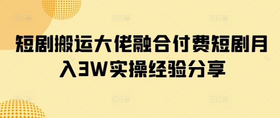 短剧搬运大佬融合付费短剧月入3W实操经验分享-生财社