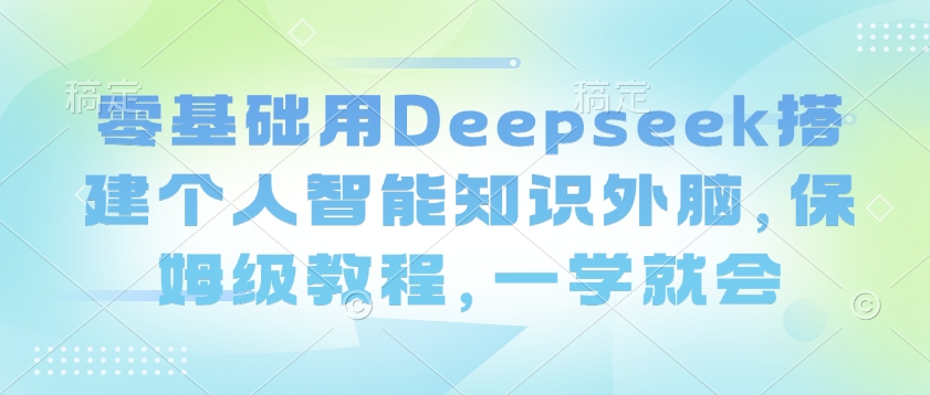 零基础用Deepseek搭建个人智能知识外脑，保姆级教程，一学就会-生财社