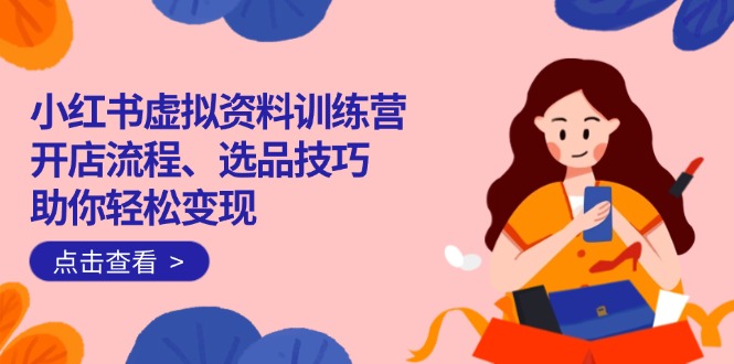 小红书虚拟资料训练营：开店流程、选品技巧一网打尽，助你轻松变现-生财社