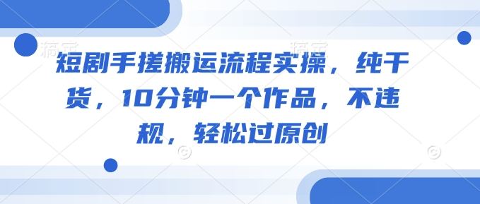 短剧手搓搬运流程实操，纯干货，10分钟一个作品，不违规，轻松过原创-生财社