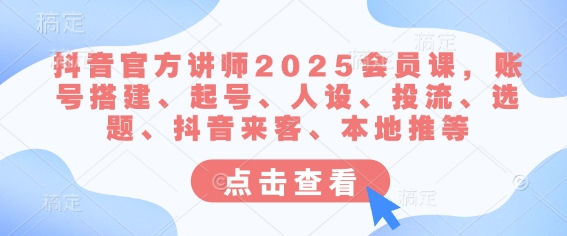 抖音官方讲师2025会员课，账号搭建、起号、人设、投流、选题、抖音来客、本地推等-生财社