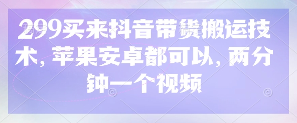 299买来抖音带货搬运技术，苹果安卓都可以，两分钟一个视频-生财社
