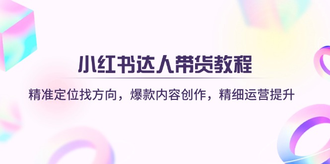 小红书达人带货教程：精准定位找方向，爆款内容创作，精细运营提升-生财社