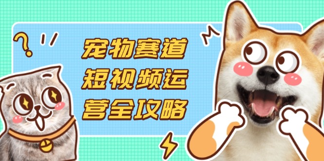 宠物赛道短视频运营全攻略，选品拍摄剪辑实操，实现流量到收益转化-生财社