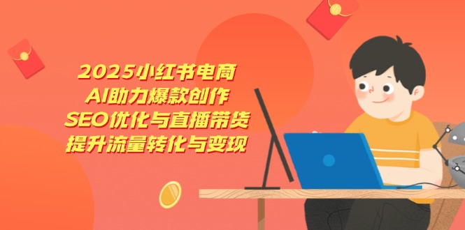 2025小红书电商，AI助力爆款创作，SEO优化与直播带货，提升流量转化与变现-生财社
