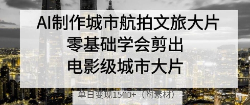 AI制作城市航拍文旅大片，零基础学会剪出电影级城市大片，单日变现多张-生财社