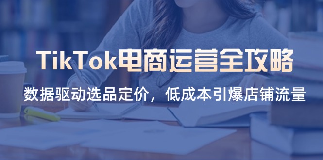 TikTok电商运营全攻略，数据驱动选品定价，低成本引爆店铺流量-生财社