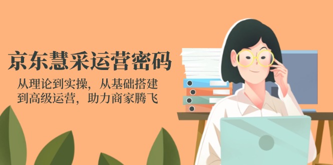 京东慧采运营密码：从理论到实操，从基础搭建到高级运营，助力商家腾飞-生财社