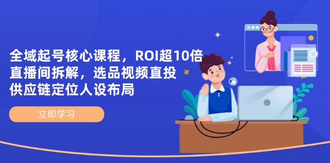 全域起号核心课程，ROI超10倍直播间拆解，选品直投，供应链定位人设布局-生财社