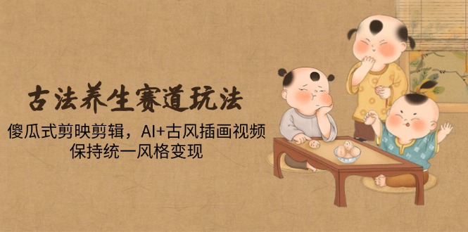 古法养生赛道玩法，傻瓜式剪映剪辑，AI+古风插画视频，保持统一风格变现-生财社