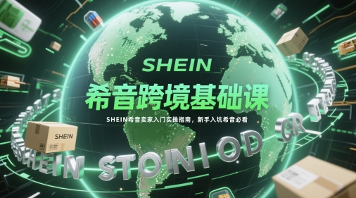 希音跨境基础课，SHEIN希音卖家入门实操指南，新手入坑希音必看-生财社
