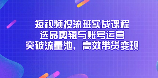 短视频投流班实战课程，选品剪辑与账号运营，突破流量池，高效带货变现-生财社