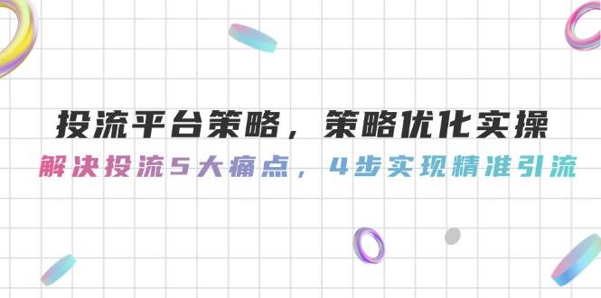投流平台策略，策略优化实操，解决投流5大痛点，4步实现精准引流-生财社