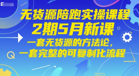 无货源陪跑实操课程2期5月新课，一套无货源的方法论，一套完整的可复制化流程-生财社