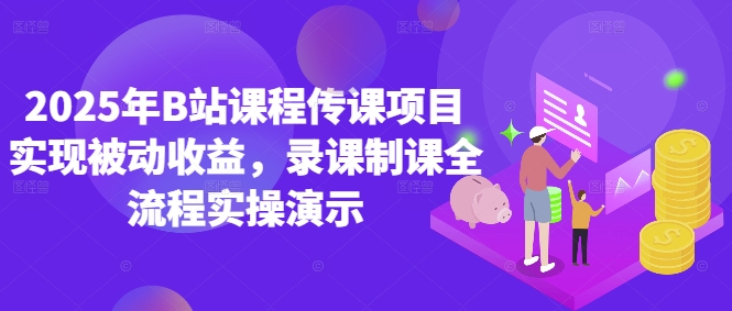 2025年B站课程传课项目实现被动收益，录课制课全流程实操演示-生财社
