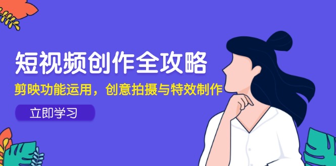短视频创作全攻略，剪映功能运用，创意拍摄与特效制作-生财社