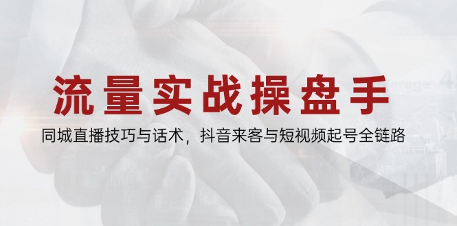 流量实战操盘手，同城直播技巧与话术，抖音来客与短视频起号全链路-生财社