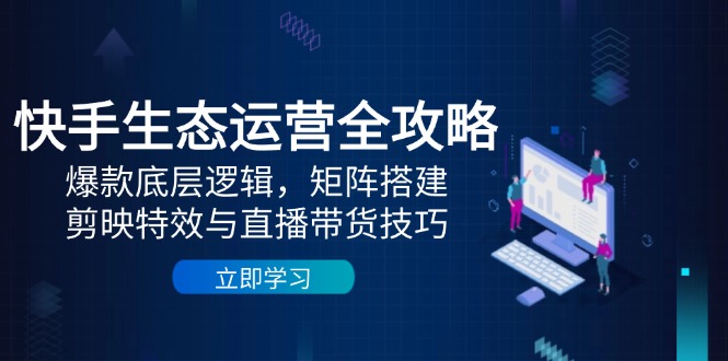 快手生态运营全攻略：爆款底层逻辑，矩阵搭建，剪映特效与直播带货技巧-生财社