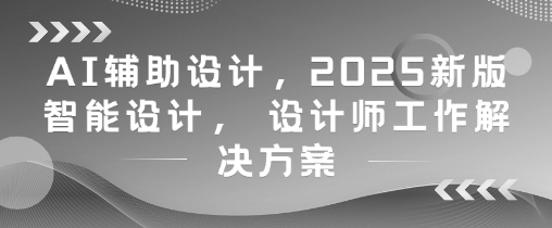 AI辅助设计，2025新版智能设计， 设计师工作解决方案-生财社
