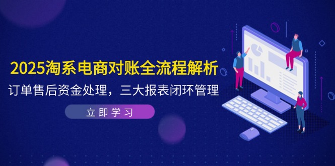 2025淘系电商对账全流程解析，订单售后资金处理，三大报表闭环管理-生财社
