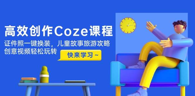 高效创作Coze课程，证件照一键换装，儿童故事旅游攻略，创意视频轻松玩转-生财社