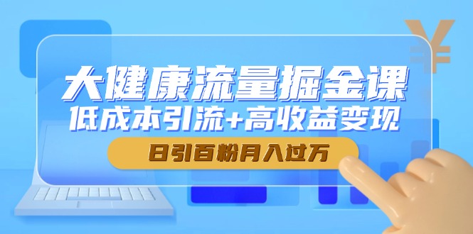 大健康流量掘金课，低成本引流+高收益变现，日引百粉月入过万-生财社