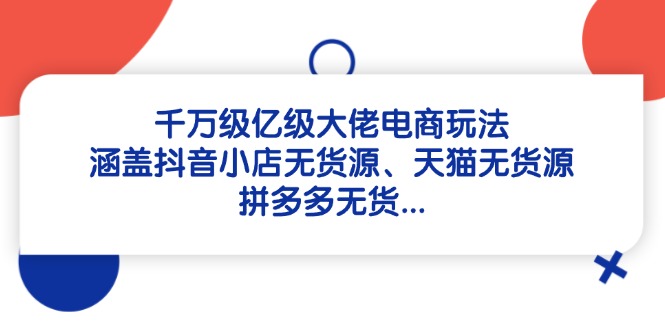 千万级亿级大佬电商玩法：涵盖抖音小店无货源、天猫无货源、拼多多无货…-生财社