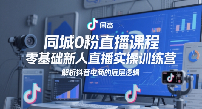 同城0粉直播课程，零基础新人直播实操训练营，解析抖音电商的底层逻辑-生财社