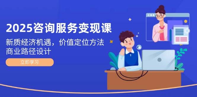 2025咨询服务变现课：新质经济机遇，价值定位方法，商业路径设计-生财社